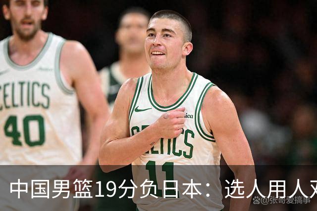 中国男篮19分负日本：选人用人双重困局，危机就在眼前