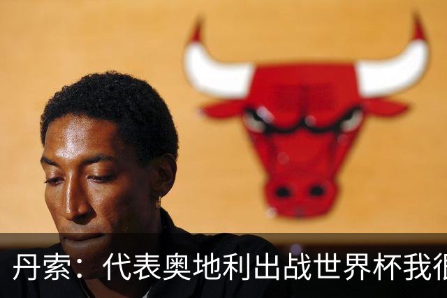 丹索：代表奥地利出战世界杯我很兴奋 朗尼克带来明确的足球哲学