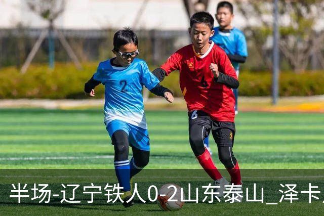 半场-辽宁铁人0-2山东泰山 泽卡点射+双响谢文能助攻马德鲁加造点