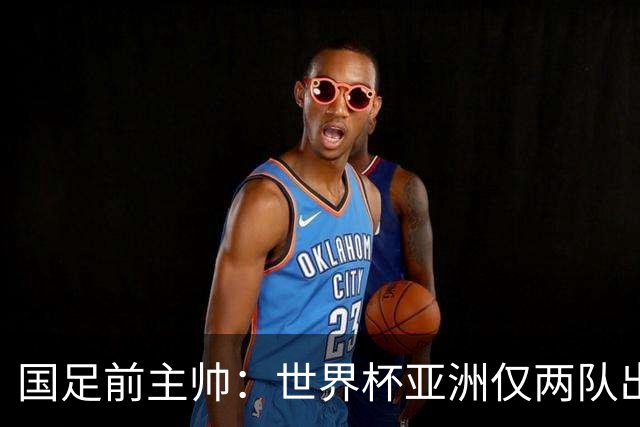 国足前主帅：世界杯亚洲仅两队出线并不意外