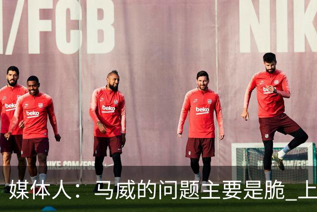 媒体人：马威的问题主要是脆 上赛季的60场出勤已经是生涯之最