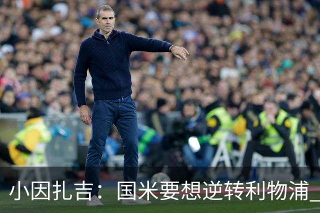 小因扎吉：国米要想逆转利物浦 上半场必须进球