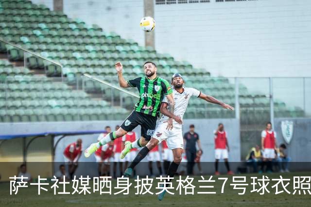 萨卡社媒晒身披英格兰7号球衣照片：7号