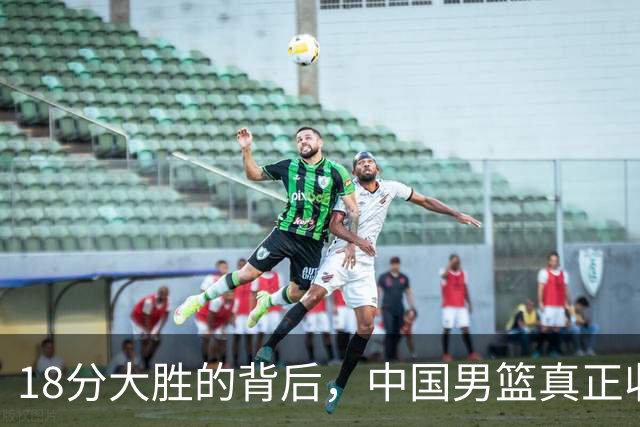 18分大胜的背后，中国男篮真正收获，不是庞峥麟！赢球藏着大问题
