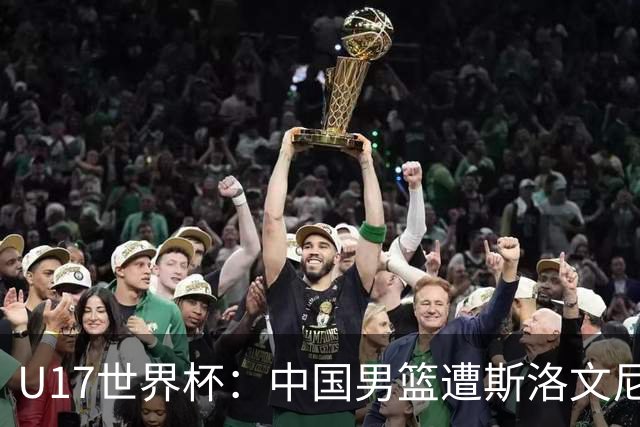 U17世界杯：中国男篮遭斯洛文尼亚三分准绝杀 时隔十年获第十名